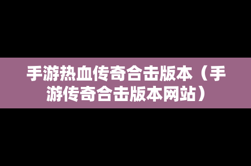 手游热血传奇合击版本（手游传奇合击版本网站）