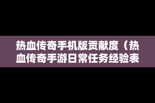 热血传奇手机版贡献度（热血传奇手游日常任务经验表）
