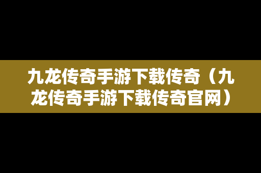 九龙传奇手游下载传奇（九龙传奇手游下载传奇官网）