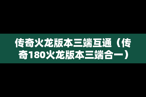 传奇火龙版本三端互通（传奇180火龙版本三端合一）