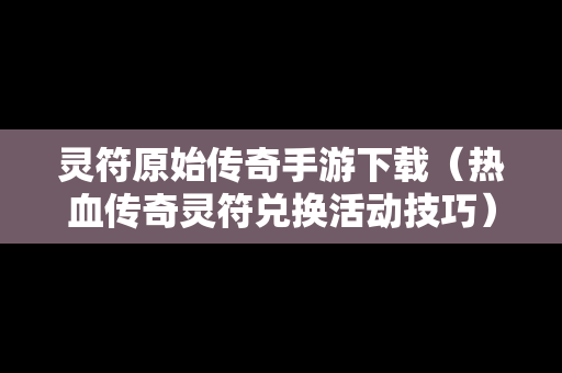 灵符原始传奇手游下载（热血传奇灵符兑换活动技巧）