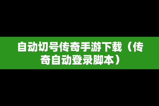 自动切号传奇手游下载（传奇自动登录脚本）