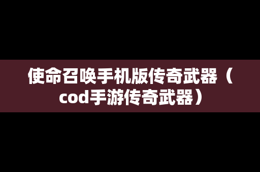 使命召唤手机版传奇武器（cod手游传奇武器）
