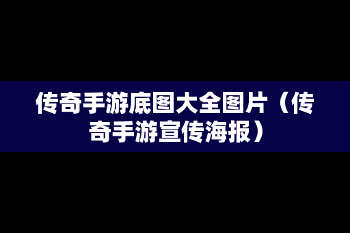 传奇手游底图大全图片（传奇手游宣传海报）