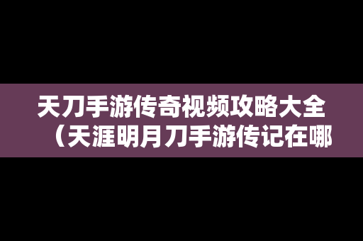 天刀手游传奇视频攻略大全（天涯明月刀手游传记在哪）