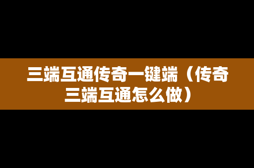 三端互通传奇一键端（传奇三端互通怎么做）
