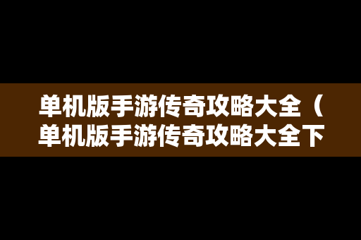 单机版手游传奇攻略大全（单机版手游传奇攻略大全下载）