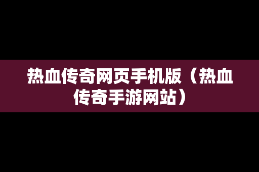 热血传奇网页手机版（热血传奇手游网站）