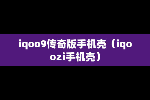 iqoo9传奇版手机壳（iqoozi手机壳）