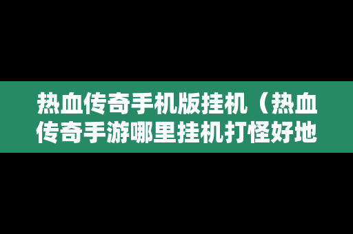 热血传奇手机版挂机（热血传奇手游哪里挂机打怪好地方）