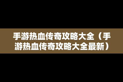 手游热血传奇攻略大全（手游热血传奇攻略大全最新）