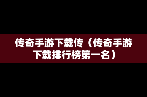 传奇手游下载传（传奇手游下载排行榜第一名）