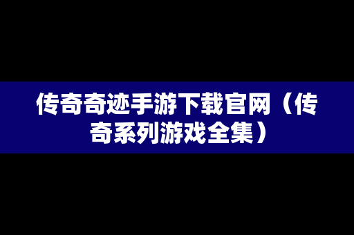 传奇奇迹手游下载官网（传奇系列游戏全集）