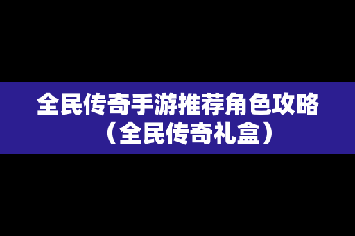 全民传奇手游推荐角色攻略（全民传奇礼盒）