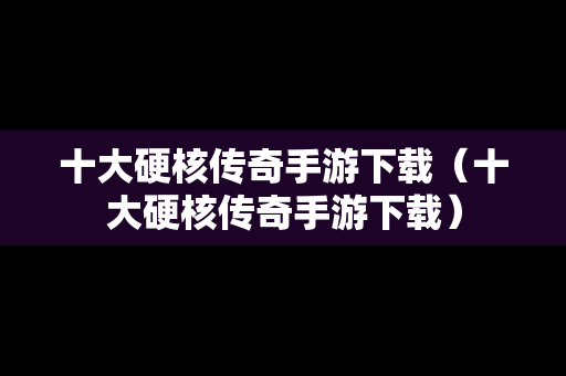 十大硬核传奇手游下载（十大硬核传奇手游下载）