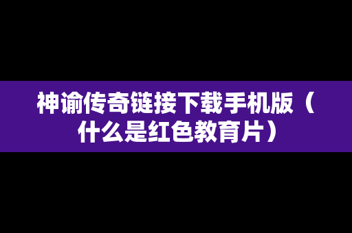 神谕传奇链接下载手机版（什么是红色教育片）