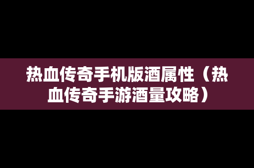 热血传奇手机版酒属性（热血传奇手游酒量攻略）