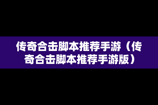 传奇合击脚本推荐手游（传奇合击脚本推荐手游版）