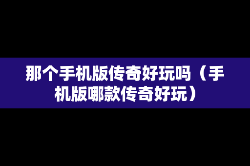 那个手机版传奇好玩吗（手机版哪款传奇好玩）