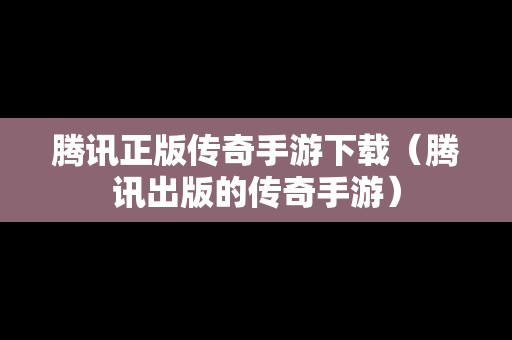 腾讯正版传奇手游下载（腾讯出版的传奇手游）
