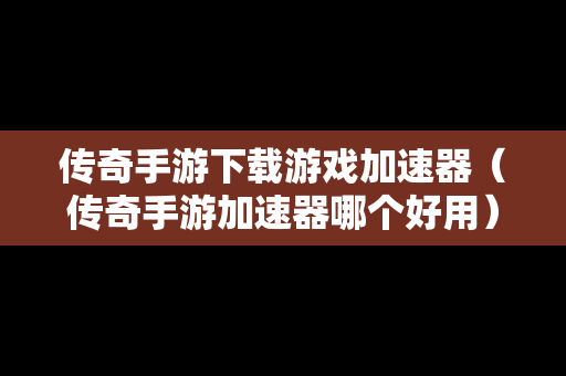 传奇手游下载游戏加速器（传奇手游加速器哪个好用）