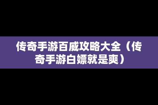 传奇手游百威攻略大全（传奇手游白嫖就是爽）