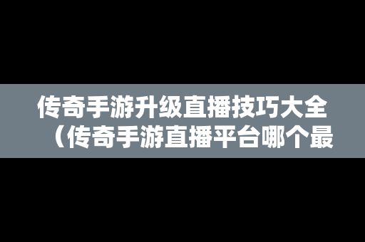 传奇手游升级直播技巧大全（传奇手游直播平台哪个最火）