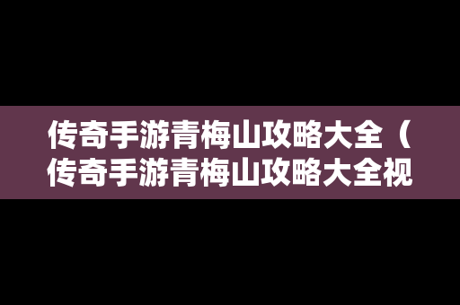 传奇手游青梅山攻略大全（传奇手游青梅山攻略大全视频）