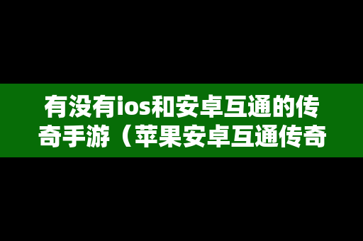 有没有ios和安卓互通的传奇手游（苹果安卓互通传奇手游排行榜）