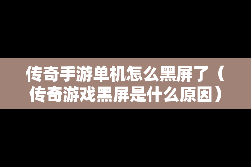传奇手游单机怎么黑屏了（传奇游戏黑屏是什么原因）