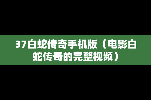 37白蛇传奇手机版（电影白蛇传奇的完整视频）