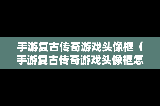 手游复古传奇游戏头像框（手游复古传奇游戏头像框怎么获得）
