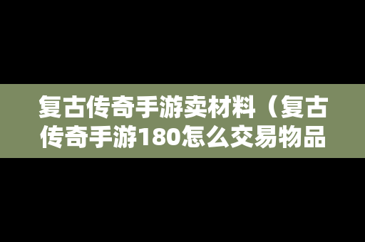复古传奇手游卖材料（复古传奇手游180怎么交易物品）