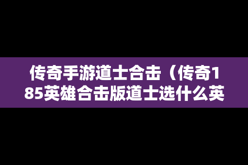 传奇手游道士合击（传奇185英雄合击版道士选什么英雄）