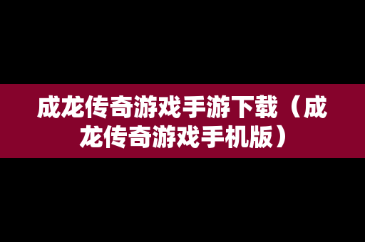 成龙传奇游戏手游下载（成龙传奇游戏手机版）