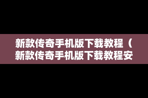 新款传奇手机版下载教程（新款传奇手机版下载教程安装）