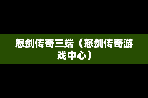 怒剑传奇三端（怒剑传奇游戏中心）