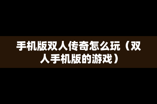 手机版双人传奇怎么玩（双人手机版的游戏）