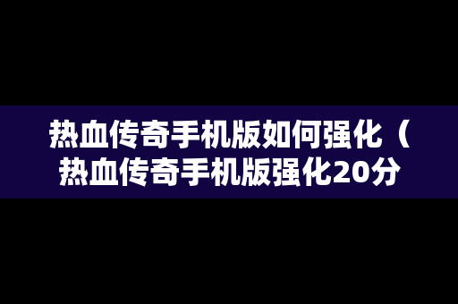 热血传奇手机版如何强化（热血传奇手机版强化20分解表）