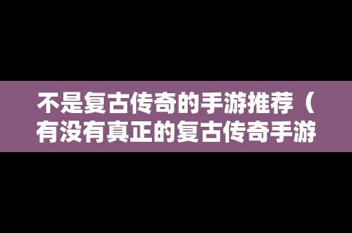 不是复古传奇的手游推荐（有没有真正的复古传奇手游）
