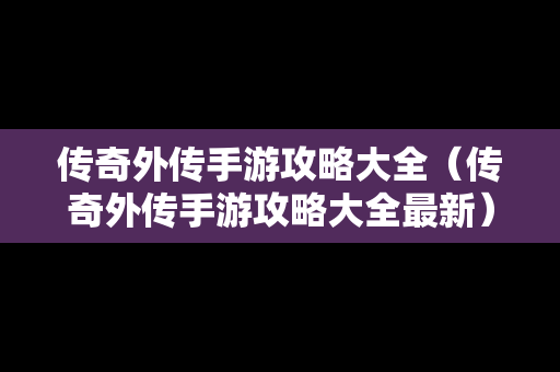 传奇外传手游攻略大全（传奇外传手游攻略大全最新）