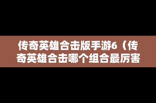 传奇英雄合击版手游6（传奇英雄合击哪个组合最厉害）