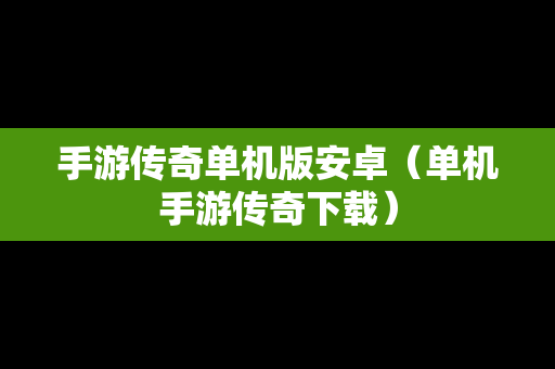 手游传奇单机版安卓（单机手游传奇下载）