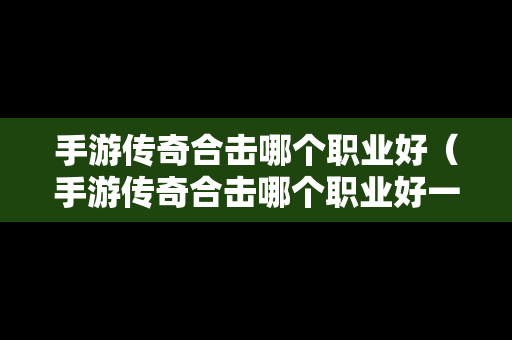 手游传奇合击哪个职业好（手游传奇合击哪个职业好一点）
