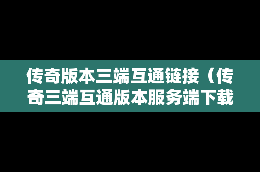 传奇版本三端互通链接（传奇三端互通版本服务端下载）