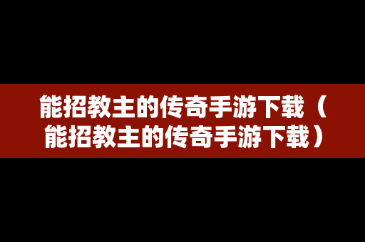 能招教主的传奇手游下载（能招教主的传奇手游下载）