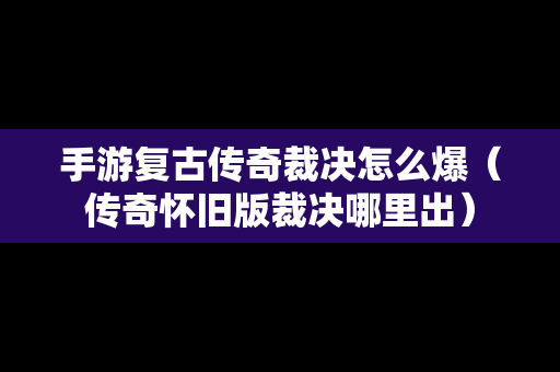 手游复古传奇裁决怎么爆（传奇怀旧版裁决哪里出）