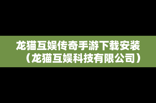 龙猫互娱传奇手游下载安装（龙猫互娱科技有限公司）