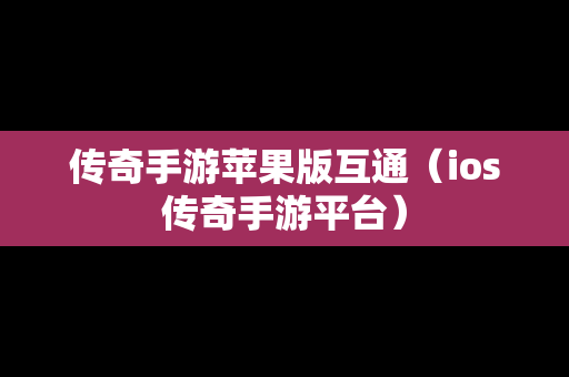 传奇手游苹果版互通（ios传奇手游平台）