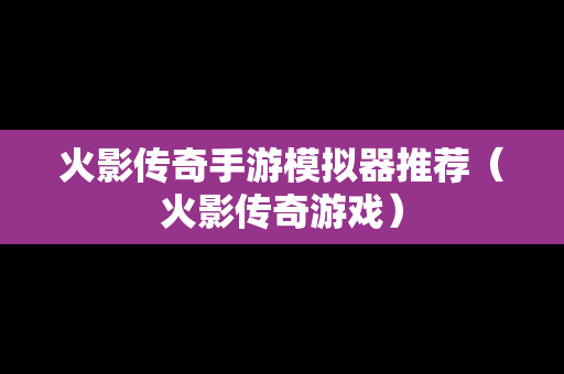 火影传奇手游模拟器推荐（火影传奇游戏）